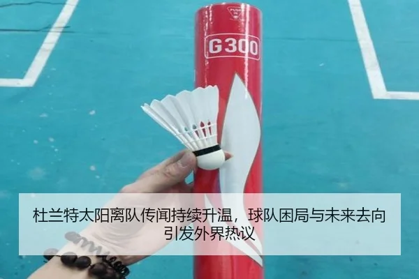 杜兰特太阳离队传闻持续升温，球队困局与未来去向引发外界热议